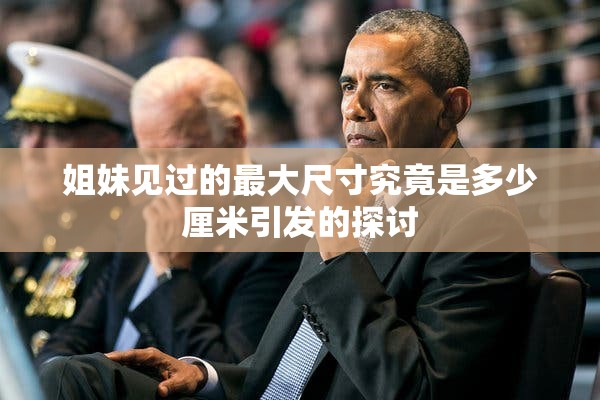 姐妹见过的最大尺寸究竟是多少厘米引发的探讨