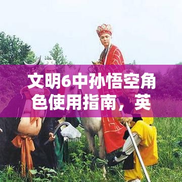 文明6中孙悟空角色使用指南，英雄孙悟空特色介绍及其对资源管理策略的关键作用