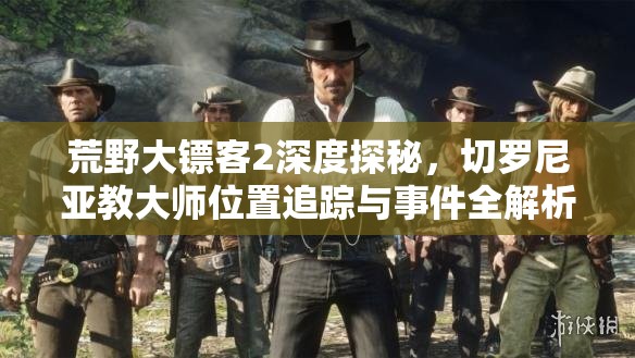 荒野大镖客2深度探秘，切罗尼亚教大师位置追踪与事件全解析攻略