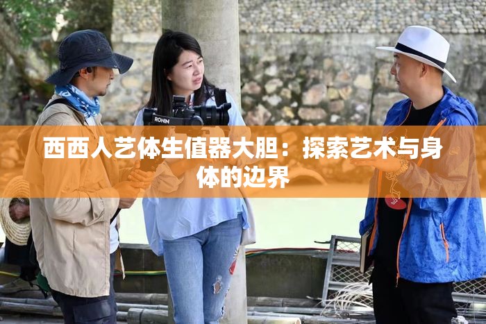 西西人艺体生值器大胆：探索艺术与身体的边界