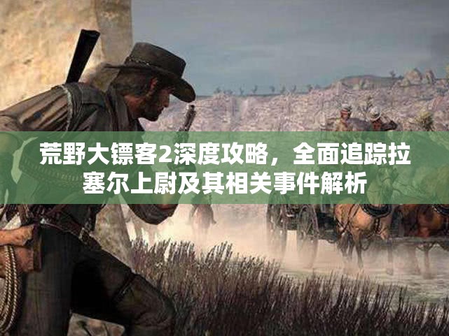 荒野大镖客2深度攻略，全面追踪拉塞尔上尉及其相关事件解析