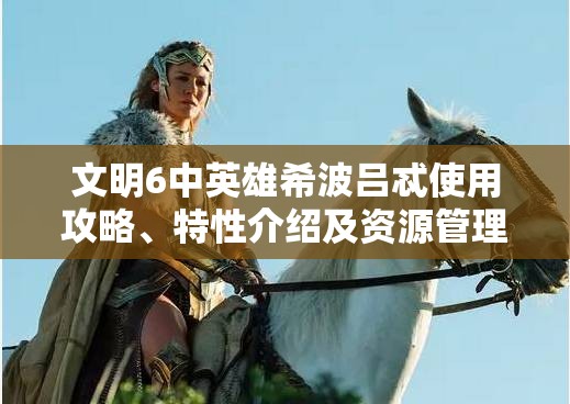 文明6中英雄希波吕忒使用攻略、特性介绍及资源管理策略