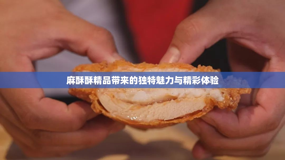 麻酥酥精品带来的独特魅力与精彩体验
