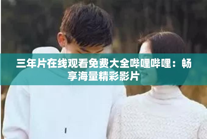 三年片在线观看免费大全哔哩哔哩：畅享海量精彩影片