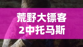 荒野大镖客2中托马斯·唐斯位置探寻及相关事件全攻略详解