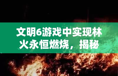 文明6游戏中实现林火永恒燃烧，揭秘林火无限循环的实用方法与技巧