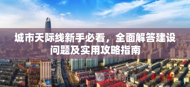 城市天际线新手必看，全面解答建设问题及实用攻略指南