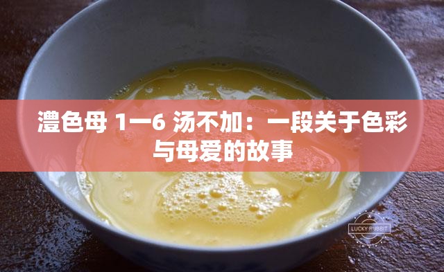 澧色母 1一6 汤不加：一段关于色彩与母爱的故事