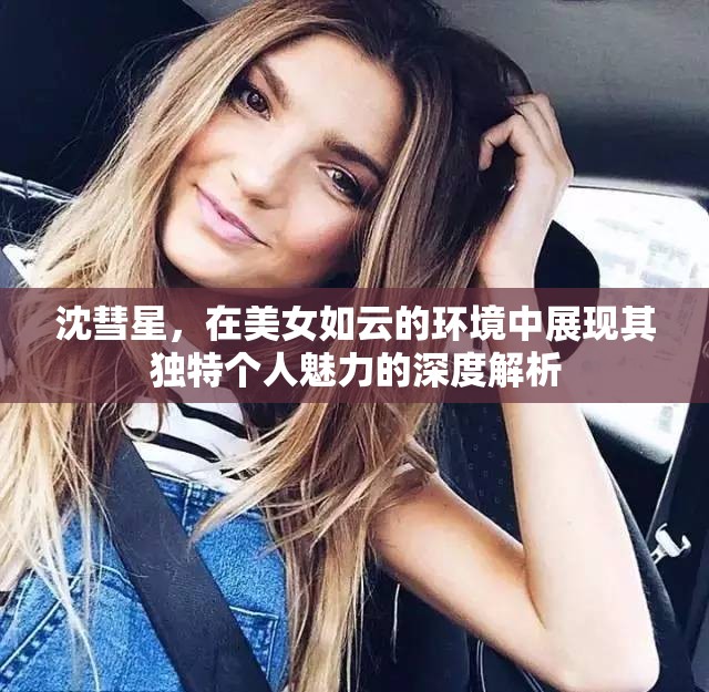 沈彗星，在美女如云的环境中展现其独特个人魅力的深度解析