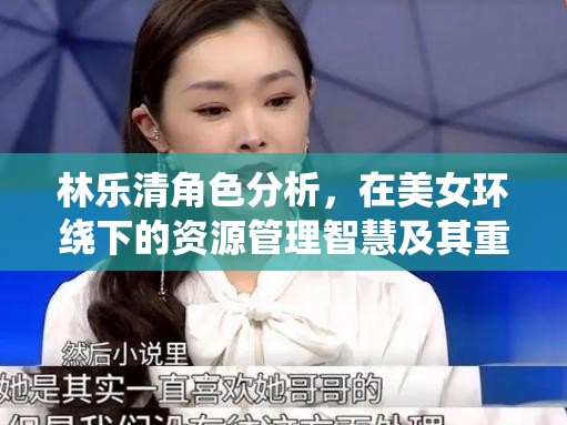 林乐清角色分析，在美女环绕下的资源管理智慧及其重要性探讨