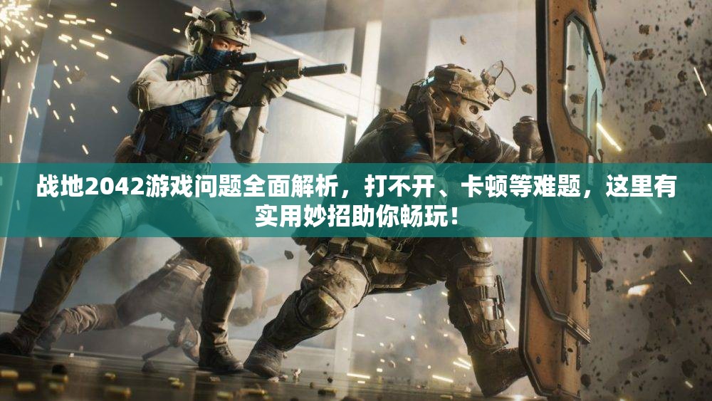 战地2042游戏问题全面解析，打不开、卡顿等难题，这里有实用妙招助你畅玩！