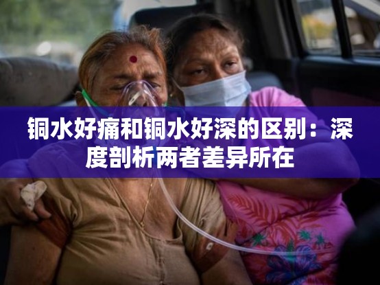 铜水好痛和铜水好深的区别：深度剖析两者差异所在