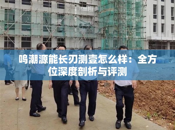 鸣潮源能长刃测壹怎么样：全方位深度剖析与评测