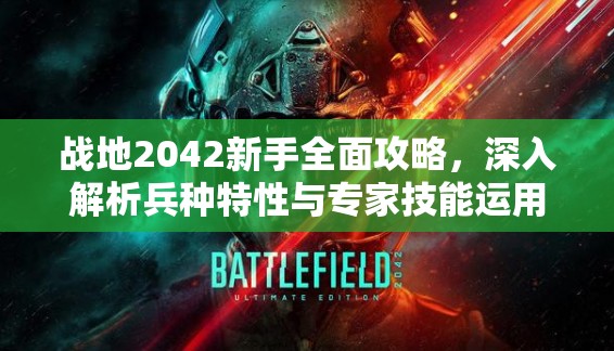 战地2042新手全面攻略，深入解析兵种特性与专家技能运用