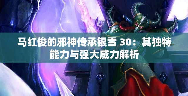 马红俊的邪神传承银雪 30：其独特能力与强大威力解析