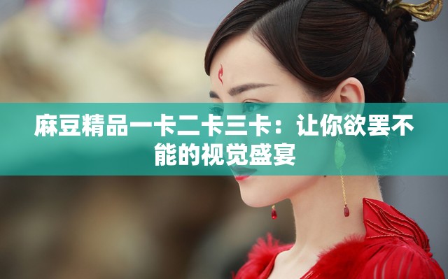 麻豆精品一卡二卡三卡：让你欲罢不能的视觉盛宴
