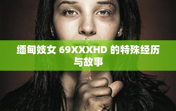 缅甸妓女 69XXXHD 的特殊经历与故事