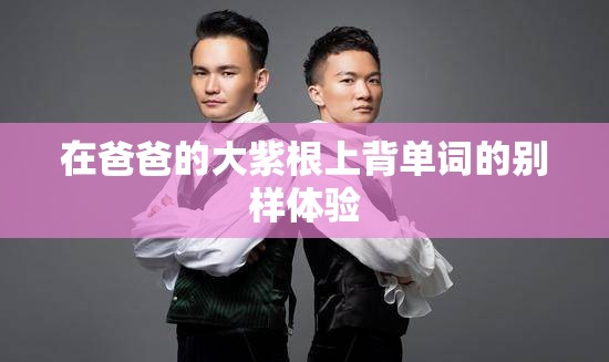 在爸爸的大紫根上背单词的别样体验