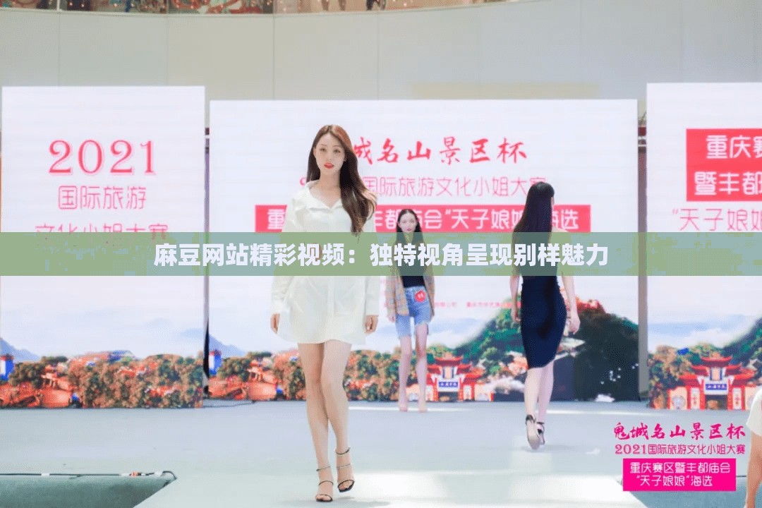 麻豆网站精彩视频：独特视角呈现别样魅力