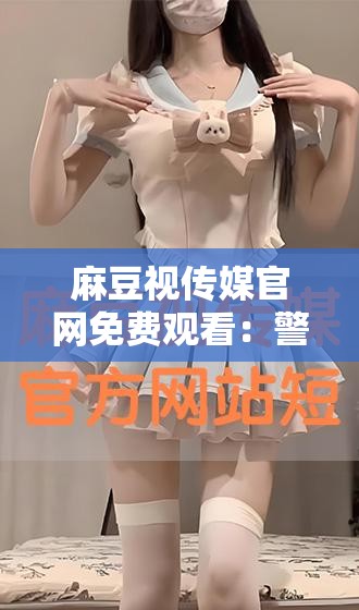 麻豆视传媒官网免费观看：警惕非法内容传播风险