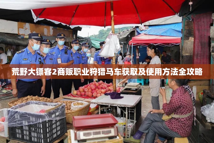 荒野大镖客2商贩职业狩猎马车获取及使用方法全攻略