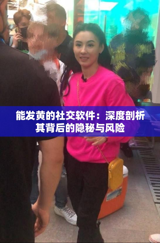 能发黄的社交软件：深度剖析其背后的隐秘与风险