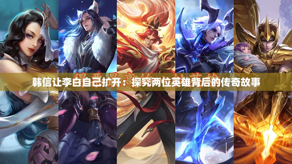 韩信让李白自己扩开：探究两位英雄背后的传奇故事
