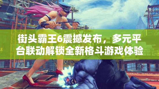 街头霸王6震撼发布，多元平台联动解锁全新格斗游戏体验