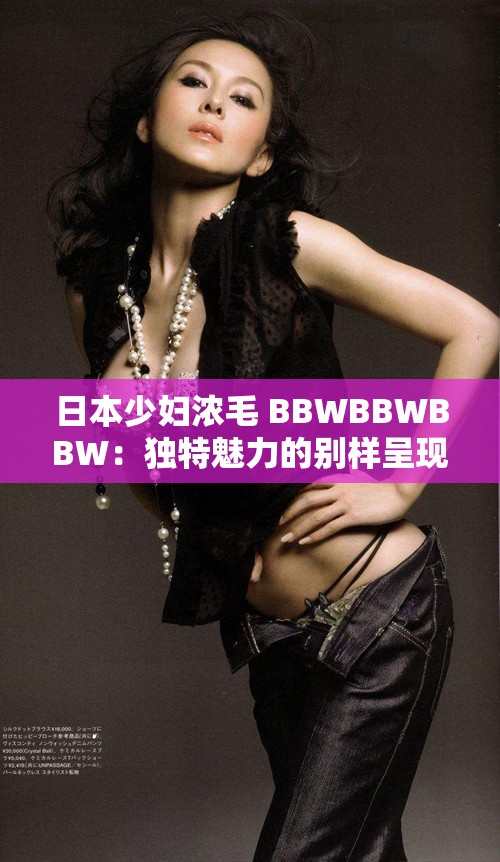 日本少妇浓毛 BBWBBWBBW：独特魅力的别样呈现