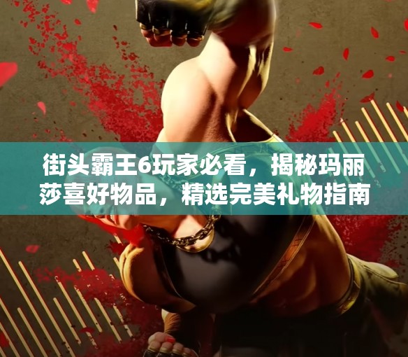 街头霸王6玩家必看，揭秘玛丽莎喜好物品，精选完美礼物指南！
