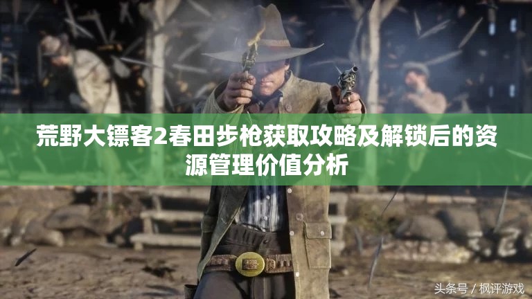 荒野大镖客2春田步枪获取攻略及解锁后的资源管理价值分析