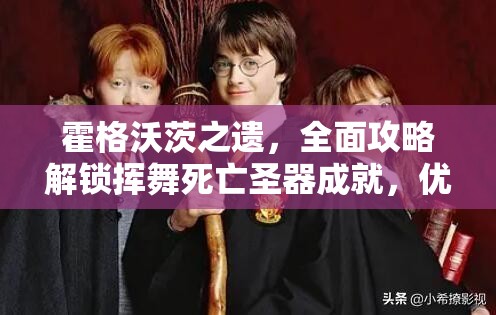 霍格沃茨之遗，全面攻略解锁挥舞死亡圣器成就，优化资源管理、掌握技巧并最大化其价值