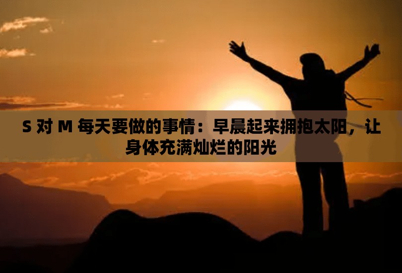 S 对 M 每天要做的事情：早晨起来拥抱太阳，让身体充满灿烂的阳光