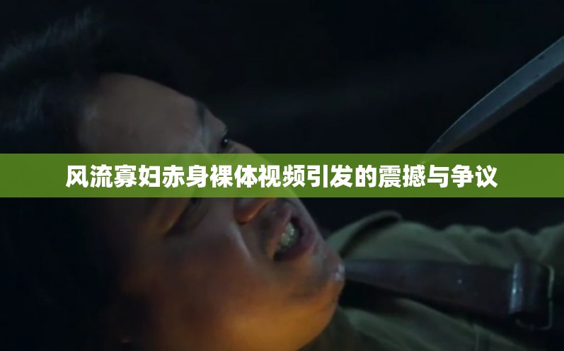风流寡妇赤身裸体视频引发的震撼与争议