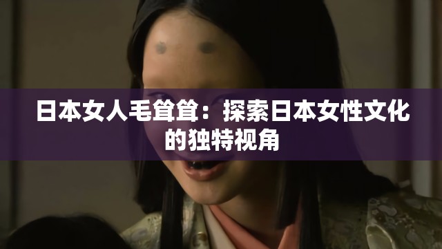 日本女人毛耸耸：探索日本女性文化的独特视角