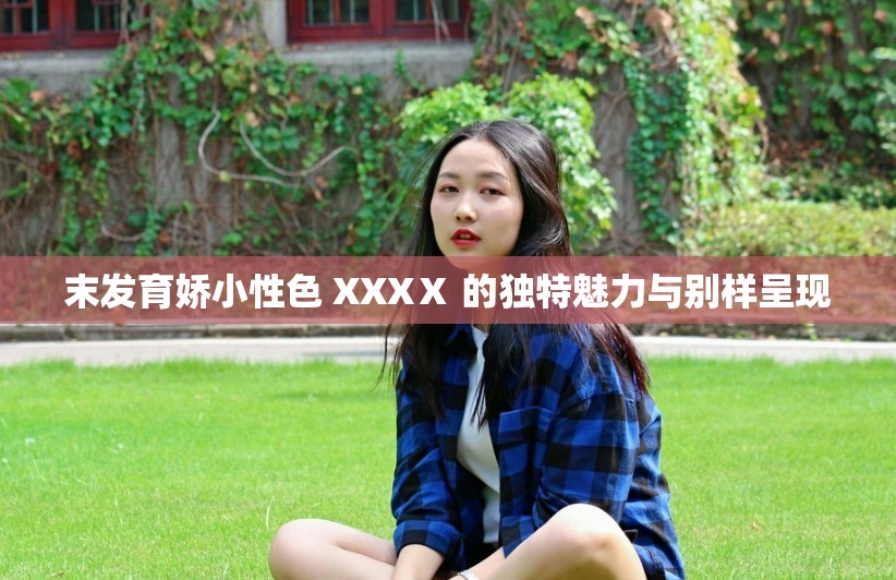 末发育娇小性色 XXXⅩ 的独特魅力与别样呈现
