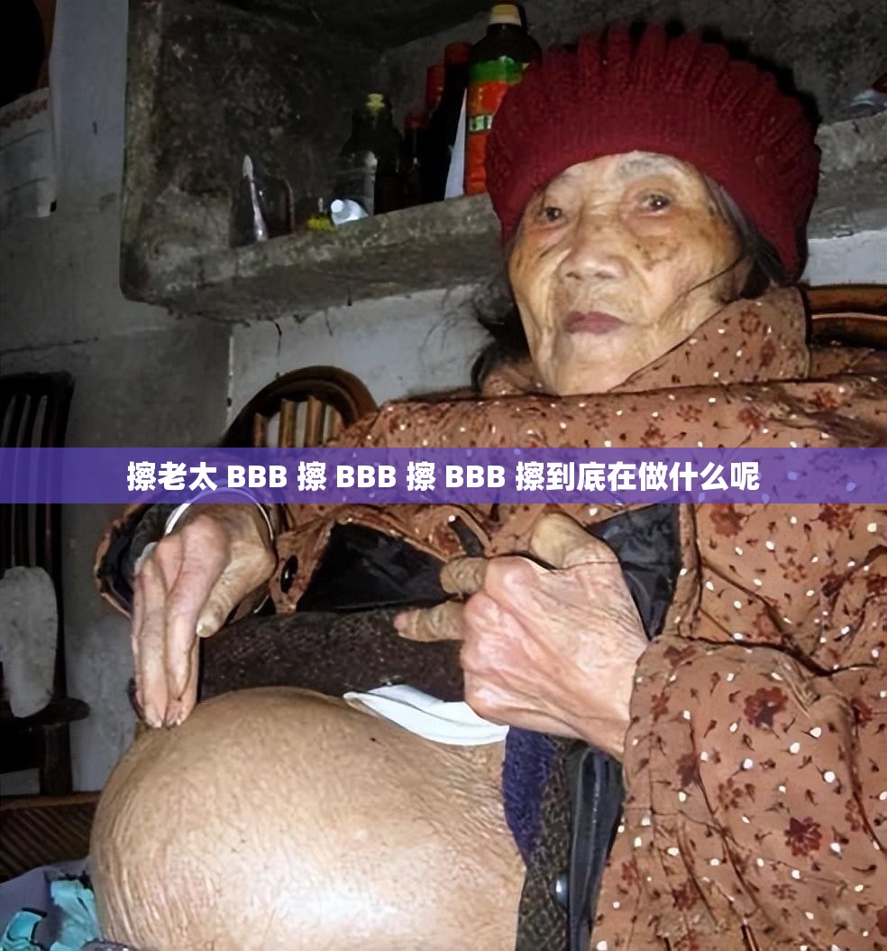 擦老太 BBB 擦 BBB 擦 BBB 擦到底在做什么呢