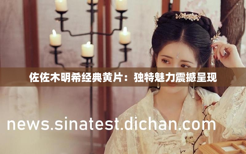 佐佐木明希经典黄片：独特魅力震撼呈现