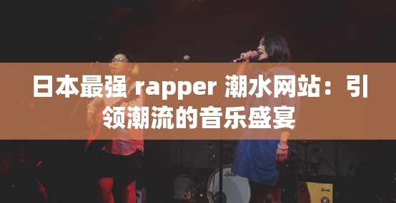 日本最强 rapper 潮水网站：引领潮流的音乐盛宴