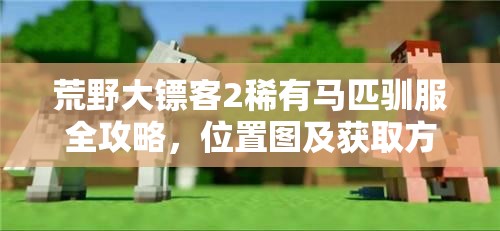 荒野大镖客2稀有马匹驯服全攻略，位置图及获取方法详解