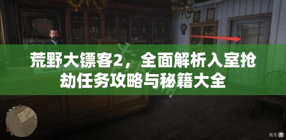 荒野大镖客2，全面解析入室抢劫任务攻略与秘籍大全