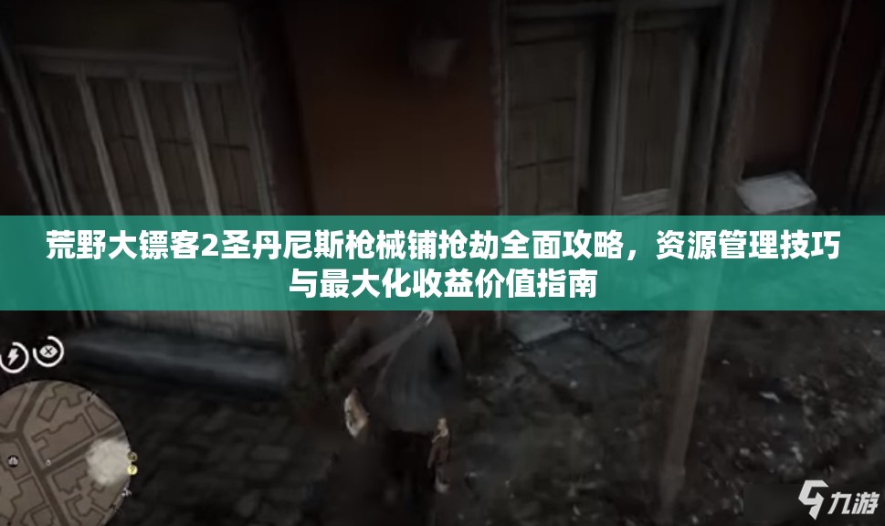 荒野大镖客2圣丹尼斯枪械铺抢劫全面攻略，资源管理技巧与最大化收益价值指南