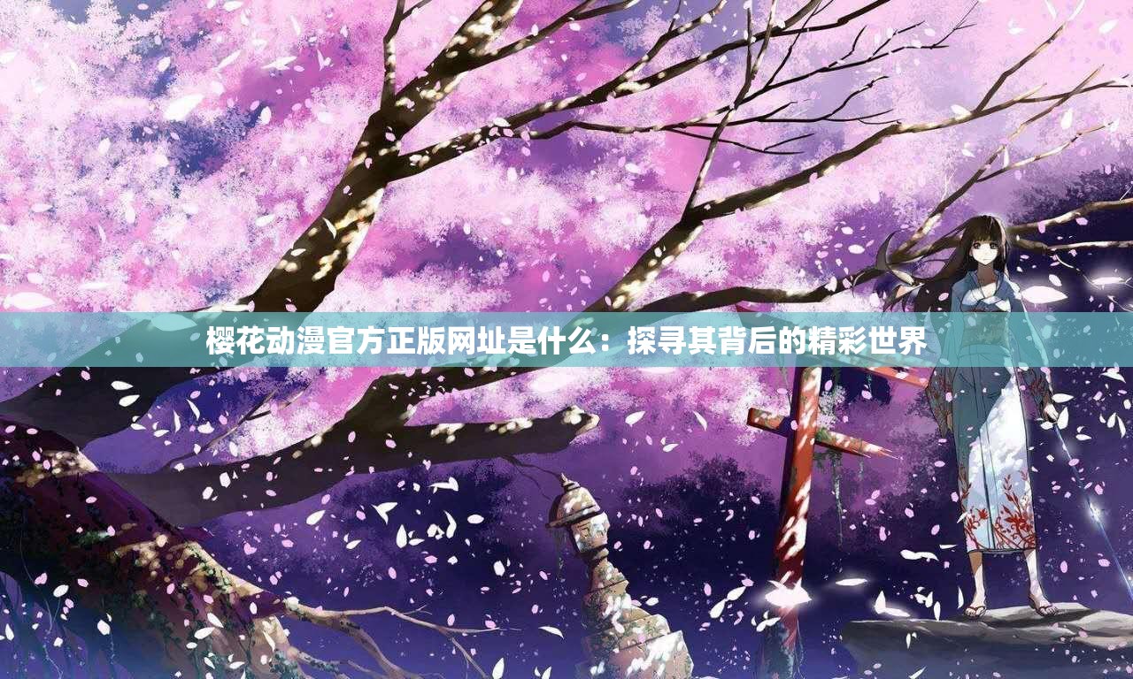 樱花动漫官方正版网址是什么：探寻其背后的精彩世界