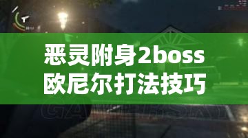恶灵附身2boss欧尼尔打法技巧全解析，攻击头部、利用喷头灭火、使用冷凝罐子冻住敌人