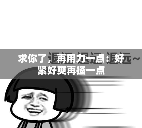 求你了，再用力一点：好紧好爽再搔一点