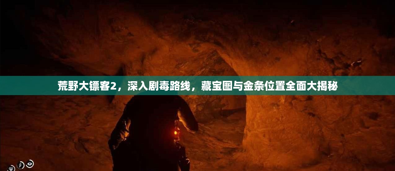 荒野大镖客2，深入剧毒路线，藏宝图与金条位置全面大揭秘