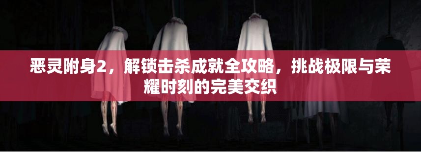 恶灵附身2，解锁击杀成就全攻略，挑战极限与荣耀时刻的完美交织