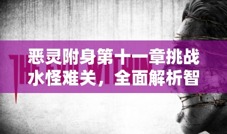 恶灵附身第十一章挑战水怪难关，全面解析智取过关的实用秘籍