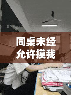 同桌未经允许摸我私密处致我感觉很爽的荒唐经历