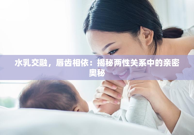 水乳交融，唇齿相依：揭秘两性关系中的亲密奥秘